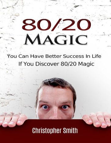 80/20 Magic: You Can Have Better Success In Life If You Discover 80/20 Magic - Christopher Smith