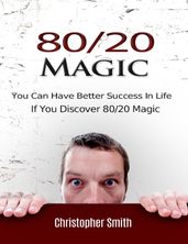 80/20 Magic: You Can Have Better Success In Life If You Discover 80/20 Magic