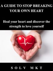 A GUIDE TO STOP BREAKING YOUR OWN HEART