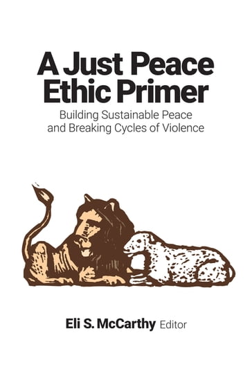 A Just Peace Ethic Primer - Alex Mikulich - Dan Cosacchi - Eli S. McCarthy - Gerald W. Schlabach - Jasmin Nario-Galace - John Ashworth - Jose Henriquez Leiva - Leo Guardado - Leo Lushumbo - Lisa Sowle Cahill - Maria Stephan - Mel Duncan - Nancy M. Rourke - Peggy Faw Gish - Teresia Wamuyu Wachira