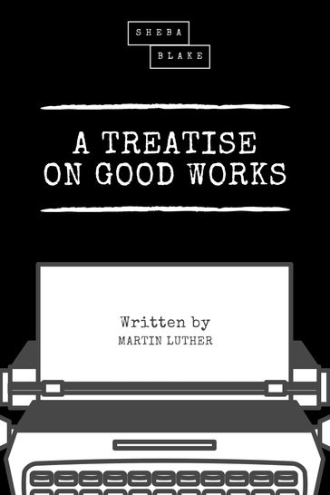 A Treatise on Good Works - Martin Luther - Sheba Blake