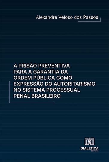 A prisão preventiva para a garantia da ordem pública como expressão do autoritarismo no sistema processual penal brasileiro - Alexandre Veloso dos Passos