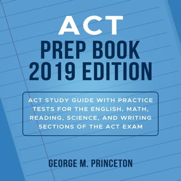 ACT Prep Book 2019 Edition: Act Study Guide With Practice Tests For The English, Math, Reading, Science, And Writing Sections Of The Act Exam - George M. Princeton