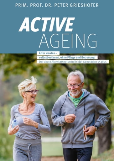 ACTIVE AGEING - Älter werden selbstbestimmt, ohne Pflege und Betreuung! - Prof.Prim Peter Grieshofer
