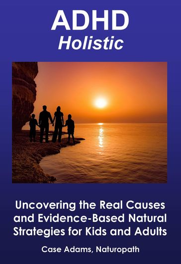 ADHD Holistic: Uncovering the Real Causes and Evidence-Based Natural Strategies for Kids and Adults - Case Adams