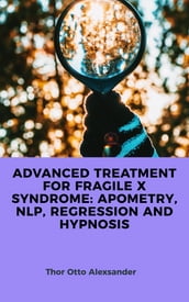 ADVANCED TREATMENT FOR FRAGILE X SYNDROME: APOMETRY, NLP, REGRESSION AND HYPNOSIS