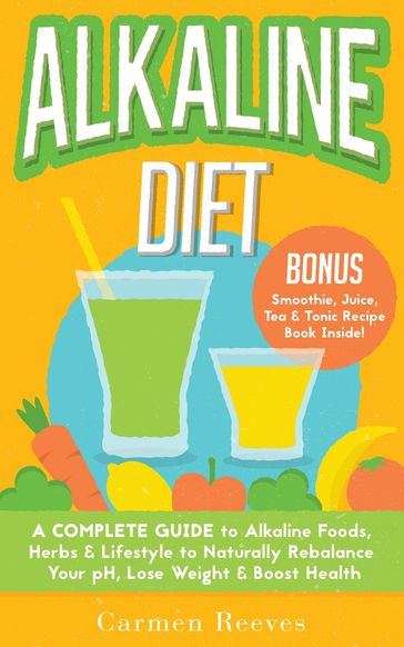 ALKALINE DIET: A Complete Guide to Alkaline Foods, Herbs & Lifestyle to Naturally Rebalance Your pH, Lose Weight & Boost Health - Carmen Reeves