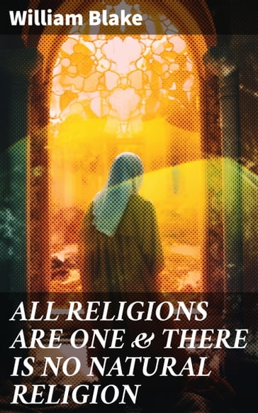 ALL RELIGIONS ARE ONE & THERE IS NO NATURAL RELIGION - William Blake
