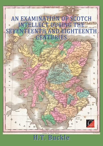 AN EXAMINATION OF SCOTCH INTELLECT DURING THE SEVENTEENTH AND EIGHTEENTH CENTURIES - H. T. Buckle