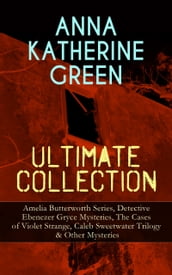 ANNA KATHERINE GREEN Ultimate Collection: Amelia Butterworth Series, Detective Ebenezer Gryce Mysteries, The Cases of Violet Strange, Caleb Sweetwater Trilogy & Other Mysteries