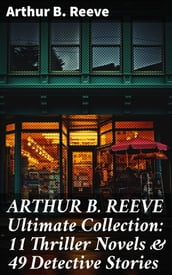 ARTHUR B. REEVE Ultimate Collection: 11 Thriller Novels & 49 Detective Stories