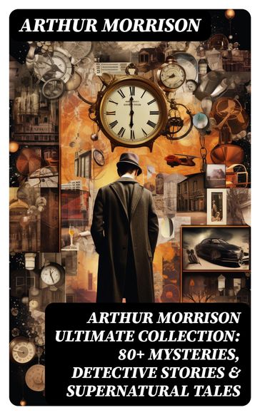 ARTHUR MORRISON Ultimate Collection: 80+ Mysteries, Detective Stories & Supernatural Tales - Arthur Morrison