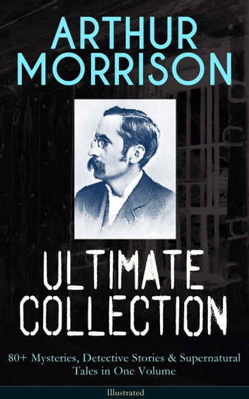 ARTHUR MORRISON Ultimate Collection: 80+ Mysteries, Detective Stories & Supernatural Tales - Arthur Morrison