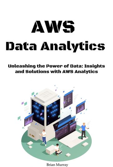AWS Data Analytics: Unleashing the Power of Data: Insights and Solutions with AWS Analytics - Brian Murray