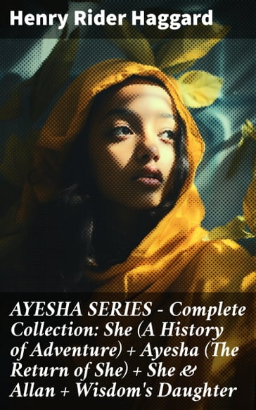 AYESHA SERIES  Complete Collection: She (A History of Adventure) + Ayesha (The Return of She) + She & Allan + Wisdom's Daughter - Henry Rider Haggard