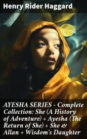AYESHA SERIES Complete Collection: She (A History of Adventure) + Ayesha (The Return of She) + She & Allan + Wisdom s Daughter