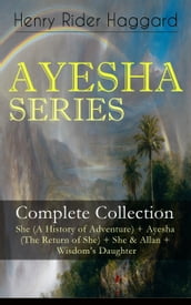 AYESHA SERIES  Complete Collection: She (A History of Adventure) + Ayesha (The Return of She) + She & Allan + Wisdom s Daughter