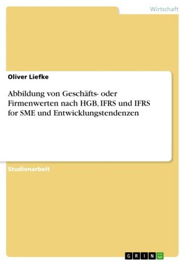 Abbildung von Geschäfts- oder Firmenwerten nach HGB, IFRS und IFRS for SME und Entwicklungstendenzen - Oliver Liefke