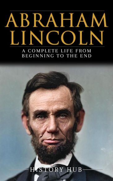 Abraham Lincoln: A Complete Life from Beginning to the End - History Hub