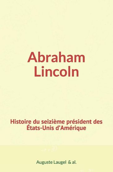 Abraham Lincoln : Histoire du seizième président des Etats-Unis d'Amérique - Auguste Laugel Et Al.