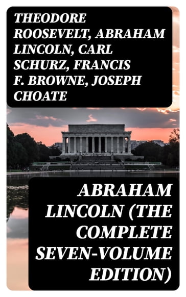 Abraham Lincoln (The Complete Seven-Volume Edition) - Theodore Roosevelt - Abraham Lincoln - Carl Schurz - Francis F. Browne - Joseph Choate
