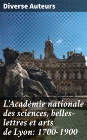 L Académie nationale des sciences, belles-lettres et arts de Lyon: 1700-1900