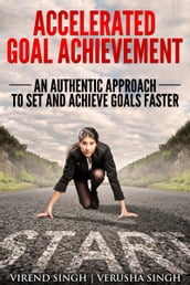 Accelerated Goal Achievement: An Authentic Approach to Set and Achieve Goals Faster