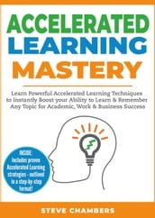 Accelerated Learning Mastery: Learn Powerful Accelerated Learning Techniques to Instantly Boost your Ability to Learn & Remember Any Topic for Academic, Work & Business Success