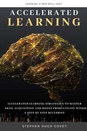 Accelerated Learning: Accelerated Learning Strategies to Master Skill Acquisition and Boost Productivity With a Step by Step Blueprint