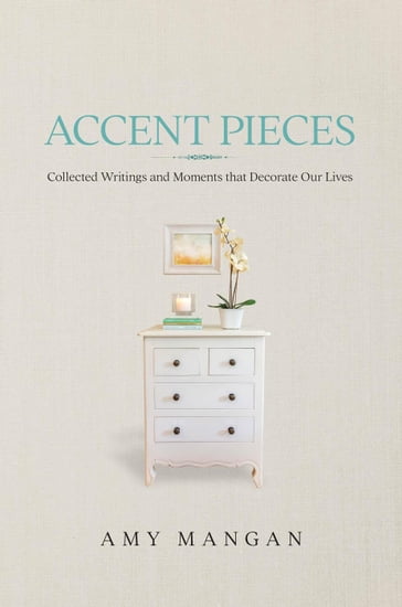 Accent Pieces: Collected Writings and Moments that Decorate Our Lives - Amy Mangan