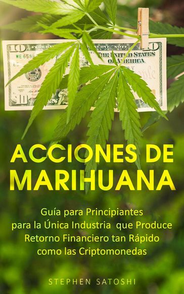 Acciones de Marihuana: Guía para Principiantes para la Única Industria que Produce Retorno Financiero tan Rápido como las Criptomonedas - Stephen Satoshi