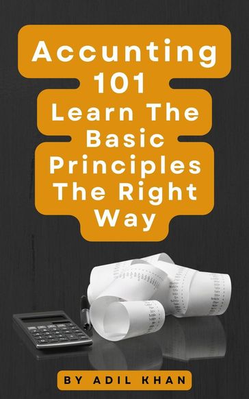 Accounting 101 Learn The Basic Principles The Right Way - Adil Khan