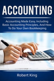 Accounting: Accounting Made Easy, Including Basic Accounting Principles, and how to do Your Own Bookkeeping!