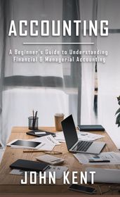 Accounting: A Beginner s Guide to Understanding Financial & Managerial Accounting