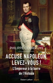 Accusé Napoléon, levez-vous ! - L Empereur à la barre de l Histoire