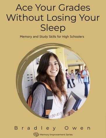 Ace Your Grades Without Losing Your Sleep: Memory and Study Skills for High Schoolers - Bradley Owen