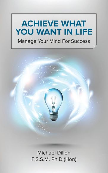 Achieve What You Want in Life: Manage Your Mind for Success - Michael Dillon F. S. S. M. Ph. D. (Hon)