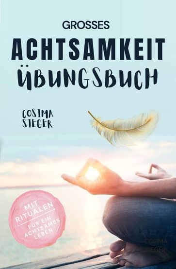 Achtsamkeit: DAS GROSSE ACHTSAMKEIT ÜBUNGSBUCH! Wie Sie Ihren Achtsamkeitsmuskel trainieren und in 16 Tagen ganz praktisch Achtsamkeit lernen, Achtsamkeit im Alltag leben und mit dem achtsam werden innere Ruhe, Gelassenheit und wahre Fulle finden - Cosima Sieger