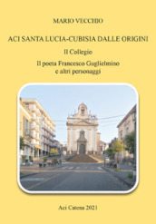 Aci Santa Lucia-Cubisia dalle origini. Il collegio. Il poeta Francesco Guglielmino e altri personaggi