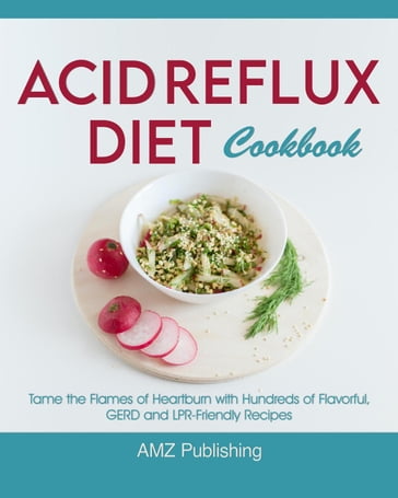 Acid Reflux Diet Cookbook: Tame the Flames of Heartburn with Hundreds of Flavorful, GERD and LPR-Friendly Recipes - AMZ Publishing