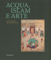 Acqua, Islam e arte. Goccia a goccia dal cielo cade la vita. Catalogo della mostra (Torino, 10 aprile-1 settembre 2019). Ediz. illustrata