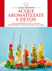 Acque aromatizzate e detox. Deliziose ricette e utili consigli per depurarsi e vivere più sani e in forma