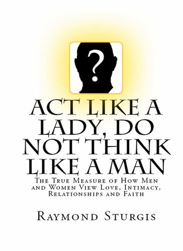 Act Like A Lady, DO NOT Think Like A Man: The True Measure of How Men and Women View Love, Intimacy, Relationships and Faith - Raymond Sturgis