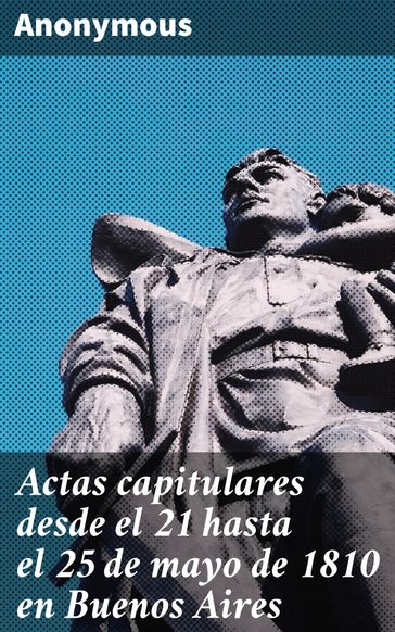 Actas capitulares desde el 21 hasta el 25 de mayo de 1810 en Buenos Aires - Anonymous