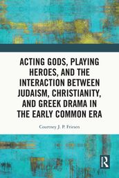 Acting Gods, Playing Heroes, and the Interaction between Judaism, Christianity, and Greek Drama in the Early Common Era