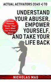 Actual Activators (1345 +) to Understand Your Abuser, Empower Yourself, and Take Your Life Back