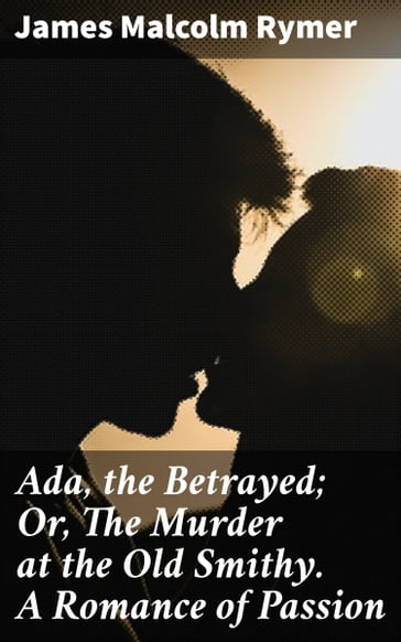 Ada, the Betrayed; Or, The Murder at the Old Smithy. A Romance of Passion - James Malcolm Rymer