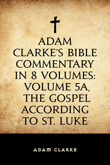 Adam Clarke's Bible Commentary in 8 Volumes: Volume 5A, The Gospel According to St. Luke - Adam Clarke