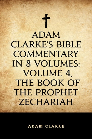 Adam Clarke's Bible Commentary in 8 Volumes: Volume 4, The Book of the Prophet Zechariah - Adam Clarke