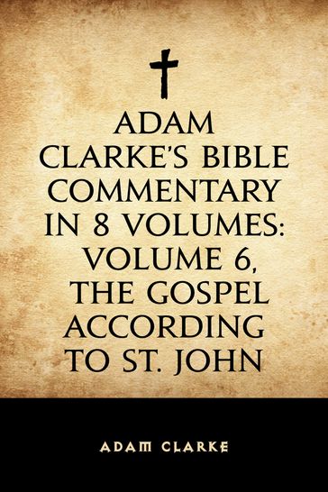 Adam Clarke's Bible Commentary in 8 Volumes: Volume 6, The Gospel According to St. John - Adam Clarke